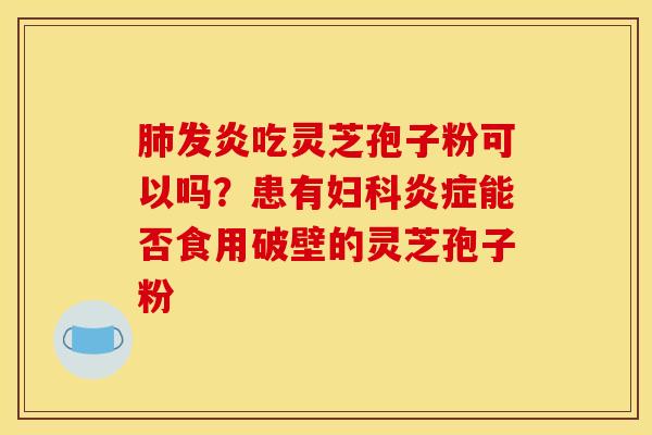 肺发炎吃灵芝孢子粉可以吗?患有妇科炎症能否食用破壁的灵芝孢子粉
