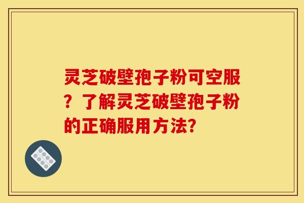 灵芝破壁孢子粉可空服?了解灵芝破壁孢子粉的正确服用方法?
