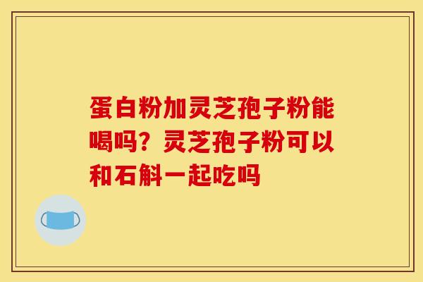 蛋白粉加灵芝孢子粉能喝吗？灵芝孢子粉可以和石斛一起吃吗