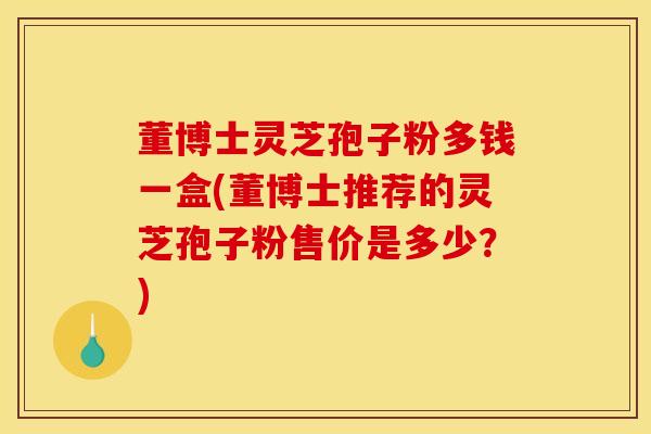董博士灵芝孢子粉多钱一盒(董博士推荐的灵芝孢子粉售价是多少？)