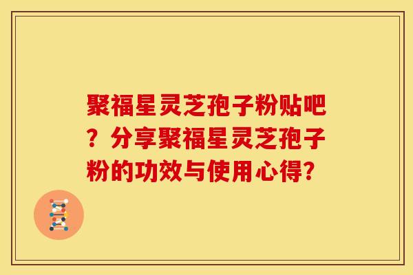 聚福星灵芝孢子粉贴吧？分享聚福星灵芝孢子粉的功效与使用心得？