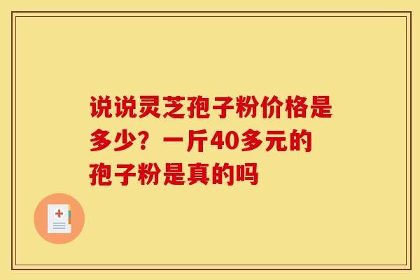 说说灵芝孢子粉价格是多少?一斤40多元的孢子粉是真的吗