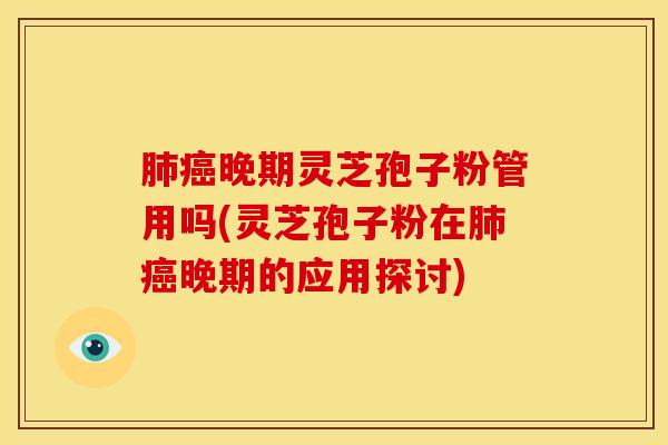 肺癌晚期灵芝孢子粉管用吗(灵芝孢子粉在肺癌晚期的应用探讨)