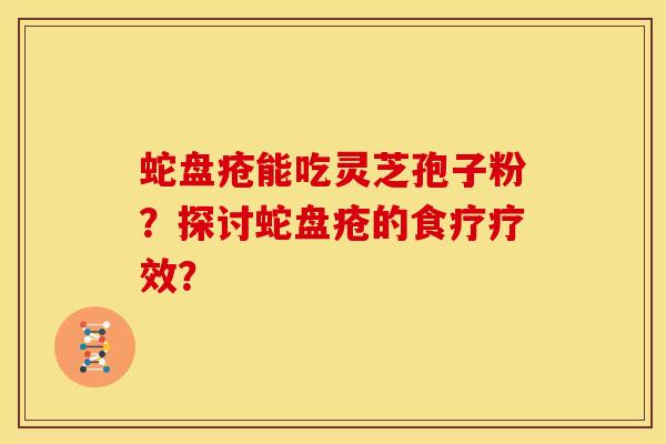 蛇盘疮能吃灵芝孢子粉?探讨蛇盘疮的食疗疗效?