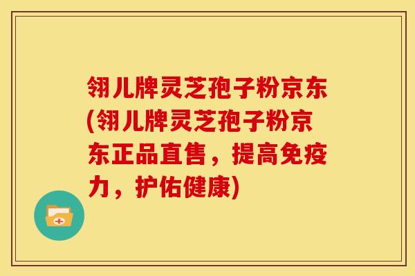 翎儿牌灵芝孢子粉京东(翎儿牌灵芝孢子粉京东正品直售，提高免疫力，护佑健康)
