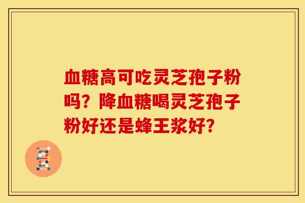 血糖高可吃灵芝孢子粉吗?降血糖喝灵芝孢子粉好还是蜂王浆好?