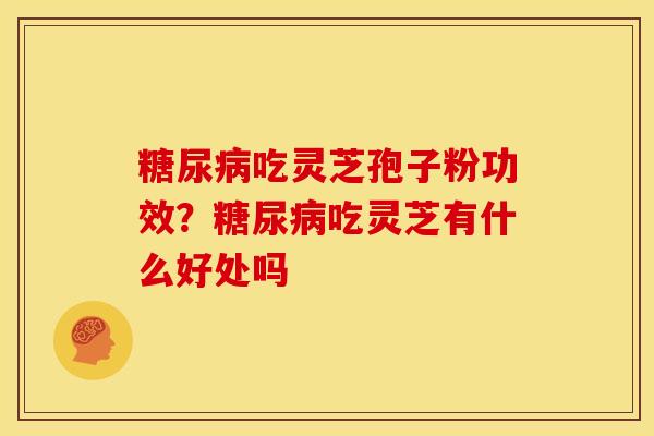 糖尿病吃灵芝孢子粉功效?糖尿病吃灵芝有什么好处吗