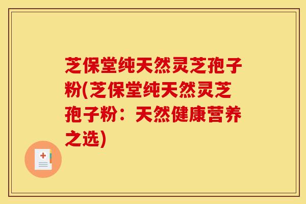芝保堂纯天然灵芝孢子粉(芝保堂纯天然灵芝孢子粉:天然健康营养之选)