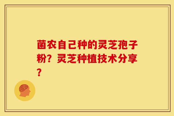 菌农自己种的灵芝孢子粉?灵芝种植技术分享?
