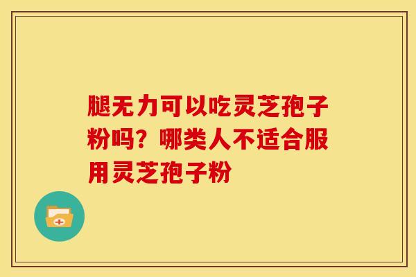 腿无力可以吃灵芝孢子粉吗?哪类人不适合服用灵芝孢子粉