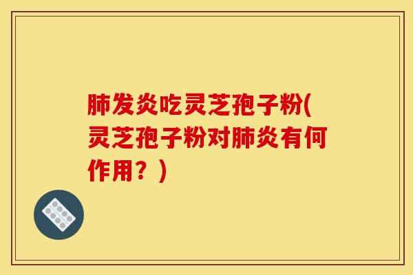 肺发炎吃灵芝孢子粉(灵芝孢子粉对肺炎有何作用？)