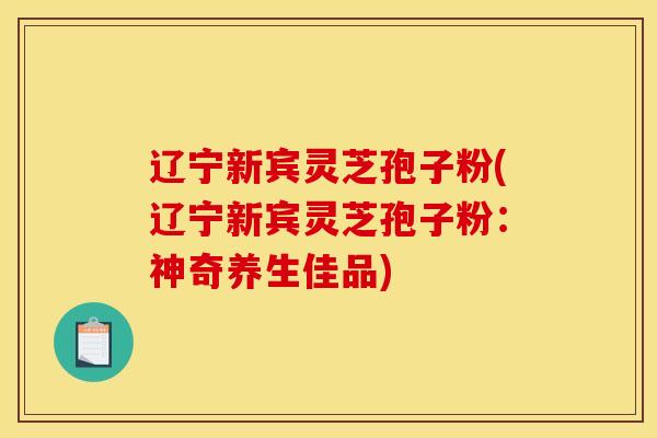 辽宁新宾灵芝孢子粉(辽宁新宾灵芝孢子粉:神奇养生佳品)