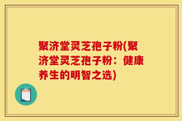 聚济堂灵芝孢子粉(聚济堂灵芝孢子粉:健康养生的明智之选)