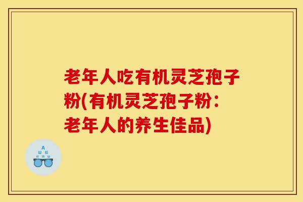 老年人吃有机灵芝孢子粉(有机灵芝孢子粉:老年人的养生佳品)
