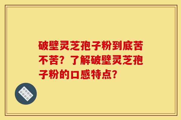 破壁灵芝孢子粉到底苦不苦?了解破壁灵芝孢子粉的口感特点?