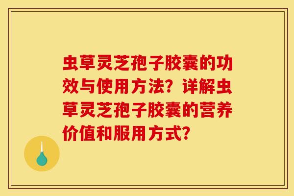 虫草灵芝孢子胶囊的功效与使用方法?详解虫草灵芝孢子胶囊的营养价值和服用方式?