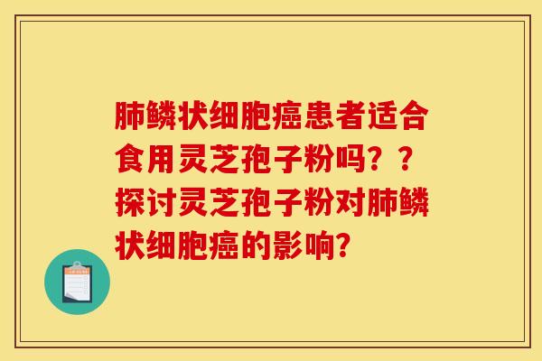 肺鳞状细胞癌患者适合食用灵芝孢子粉吗？？探讨灵芝孢子粉对肺鳞状细胞癌的影响？