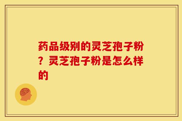 药品级别的灵芝孢子粉?灵芝孢子粉是怎么样的
