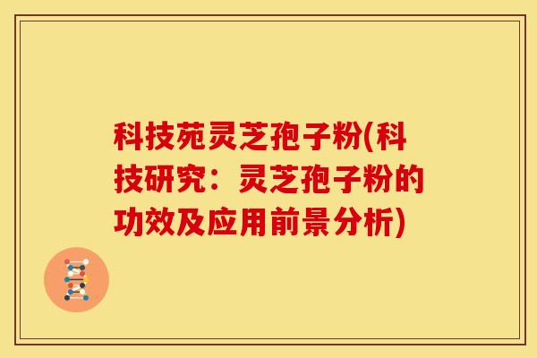 科技苑灵芝孢子粉(科技研究：灵芝孢子粉的功效及应用前景分析)