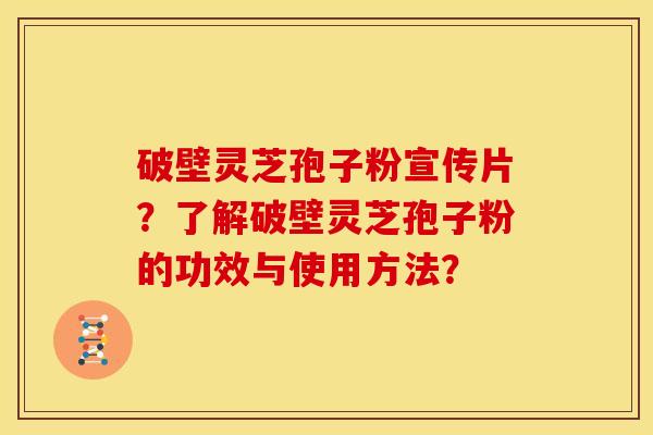 破壁灵芝孢子粉宣传片?了解破壁灵芝孢子粉的功效与使用方法?
