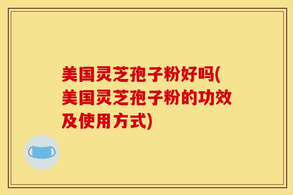 美国灵芝孢子粉好吗(美国灵芝孢子粉的功效及使用方式)