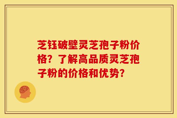 芝钰破壁灵芝孢子粉价格?了解高品质灵芝孢子粉的价格和优势?