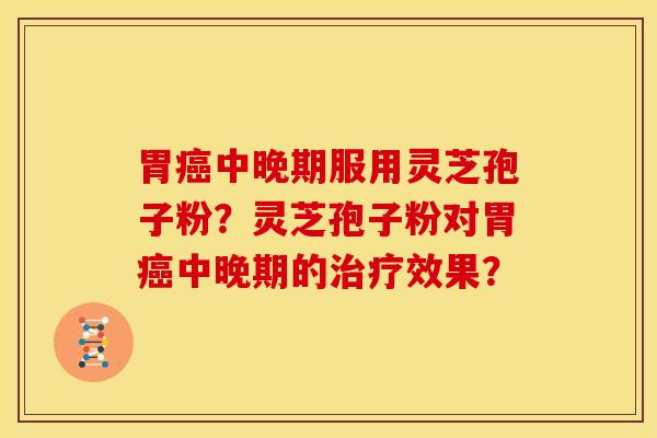 胃癌中晚期服用灵芝孢子粉?灵芝孢子粉对胃癌中晚期的治疗效果?