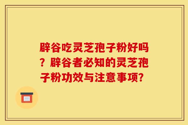 辟谷吃灵芝孢子粉好吗?辟谷者必知的灵芝孢子粉功效与注意事项?