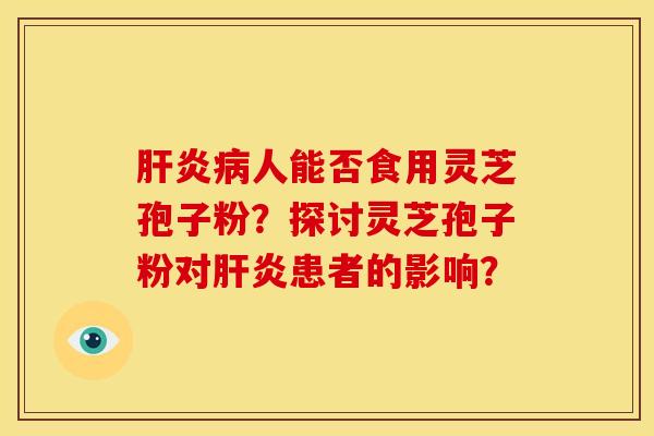 肝炎病人能否食用灵芝孢子粉?探讨灵芝孢子粉对肝炎患者的影响?