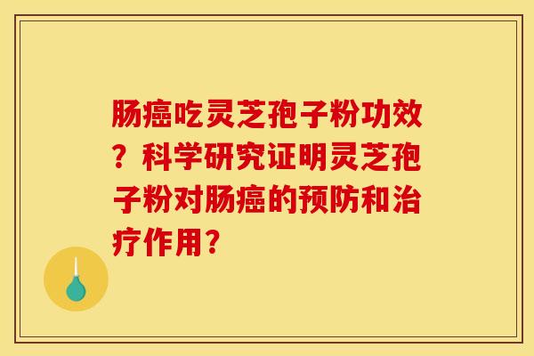 肠癌吃灵芝孢子粉功效?科学研究证明灵芝孢子粉对肠癌的预防和治疗作用?