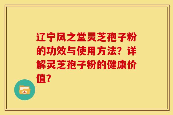 辽宁凤之堂灵芝孢子粉的功效与使用方法？详解灵芝孢子粉的健康价值？