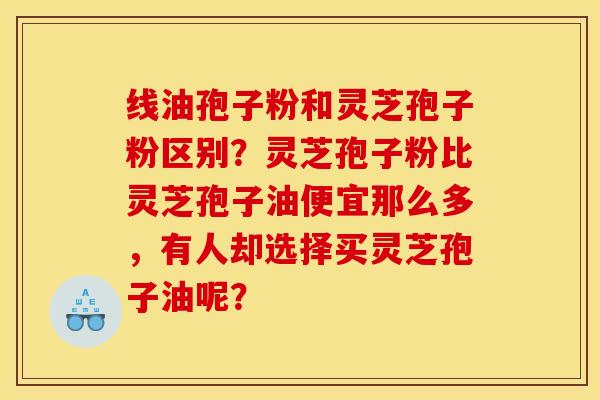 线油孢子粉和灵芝孢子粉区别?灵芝孢子粉比灵芝孢子油便宜那么多,有人却选择买灵芝孢子油呢?