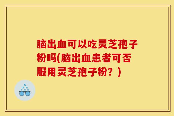 脑出血可以吃灵芝孢子粉吗(脑出血患者可否服用灵芝孢子粉？)