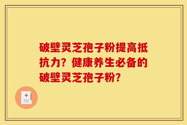 破壁灵芝孢子粉提高抵抗力?健康养生必备的破壁灵芝孢子粉?