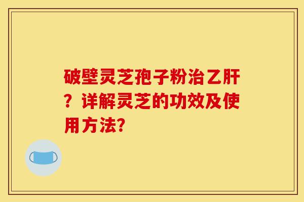 破壁灵芝孢子粉治乙肝？详解灵芝的功效及使用方法？