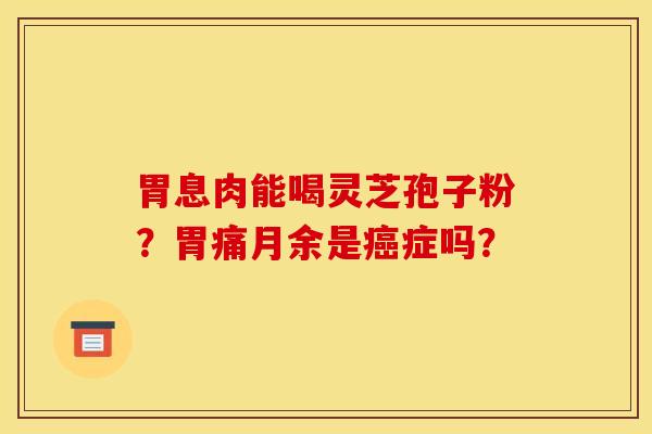 胃息肉能喝灵芝孢子粉？胃痛月余是癌症吗？