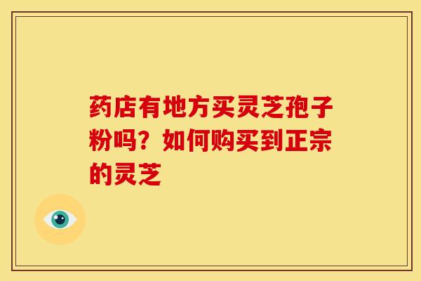 药店有地方买灵芝孢子粉吗?如何购买到正宗的灵芝