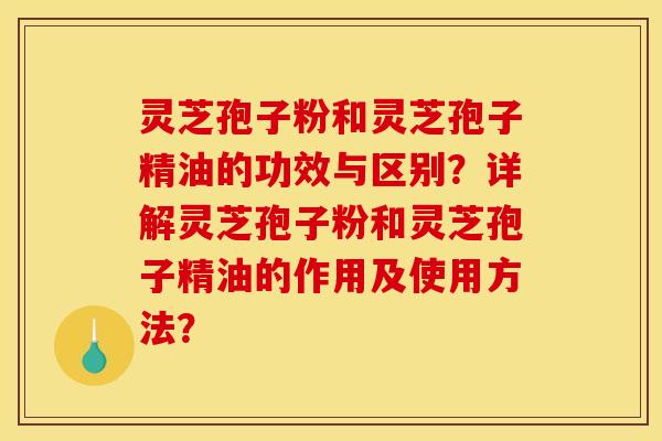 灵芝孢子粉和灵芝孢子精油的功效与区别?详解灵芝孢子粉和灵芝孢子精油的作用及使用方法?