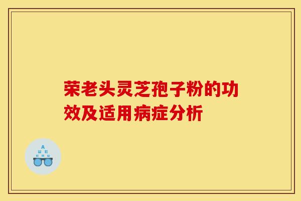 荣老头灵芝孢子粉的功效及适用病症分析