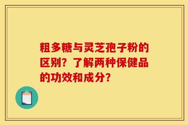 粗多糖与灵芝孢子粉的区别？了解两种保健品的功效和成分？