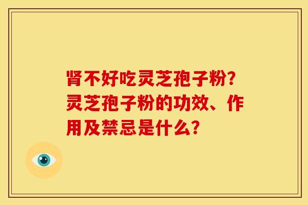 肾不好吃灵芝孢子粉?灵芝孢子粉的功效、作用及禁忌是什么?