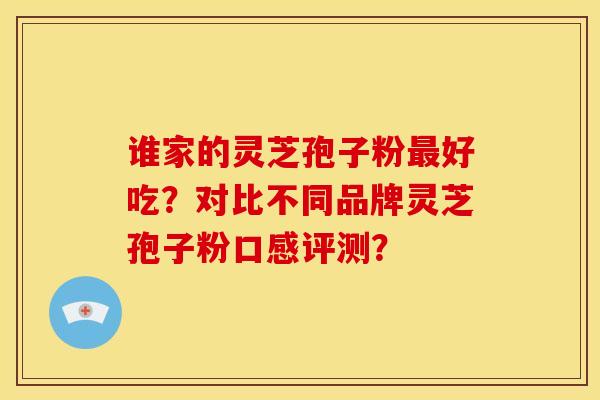 谁家的灵芝孢子粉最好吃?对比不同品牌灵芝孢子粉口感评测?