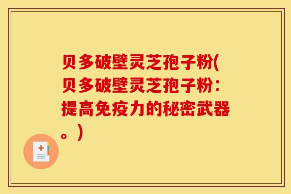 贝多破壁灵芝孢子粉(贝多破壁灵芝孢子粉：提高免疫力的秘密武器。)