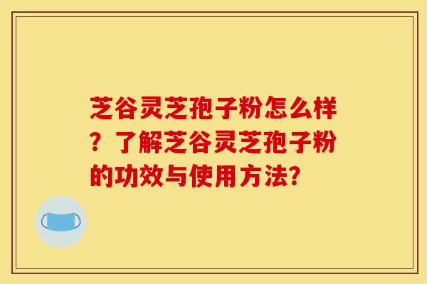 芝谷灵芝孢子粉怎么样？了解芝谷灵芝孢子粉的功效与使用方法？