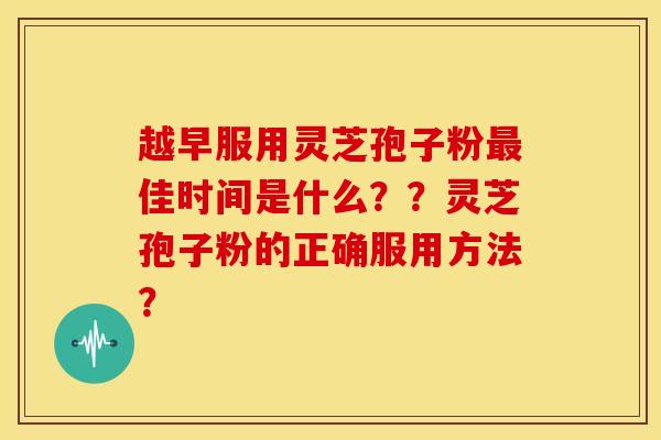 越早服用灵芝孢子粉最佳时间是什么？？灵芝孢子粉的正确服用方法？