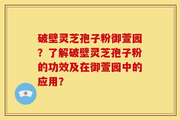 破壁灵芝孢子粉御萱园？了解破壁灵芝孢子粉的功效及在御萱园中的应用？