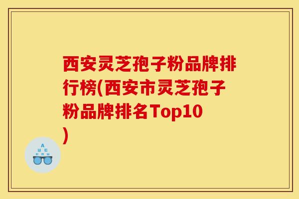 西安灵芝孢子粉品牌排行榜(西安市灵芝孢子粉品牌排名Top10)