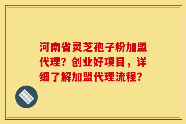 河南省灵芝孢子粉加盟代理?创业好项目,详细了解加盟代理流程?