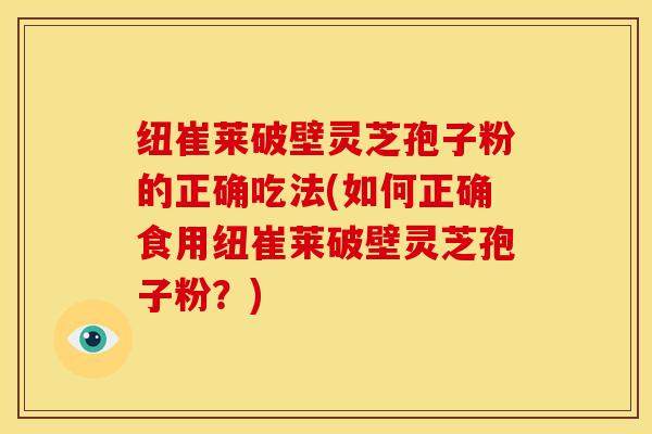 纽崔莱破壁灵芝孢子粉的正确吃法(如何正确食用纽崔莱破壁灵芝孢子粉?)