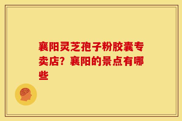 襄阳灵芝孢子粉胶囊专卖店?襄阳的景点有哪些